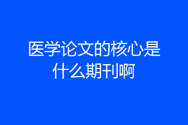 医学论文的核心是什么期刊啊