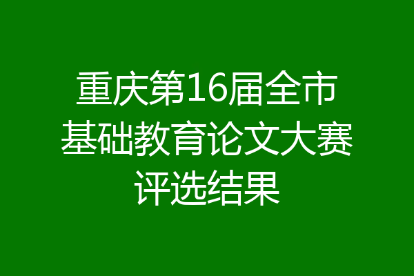 重庆第16届全市基础教育论文大赛评选结果