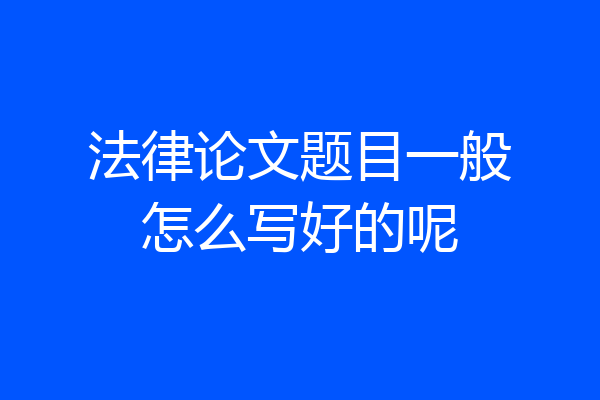 法律论文题目一般怎么写好的呢