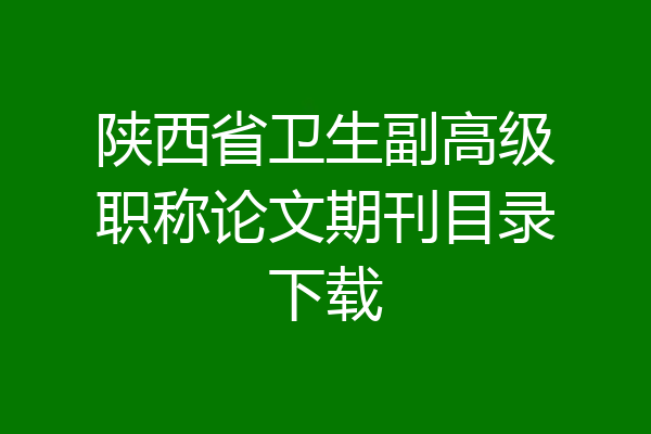 陕西省卫生副高级职称论文期刊目录下载