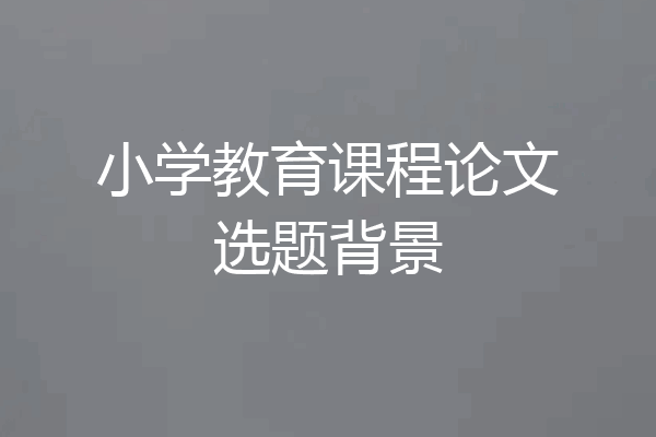 小学教育课程论文选题背景