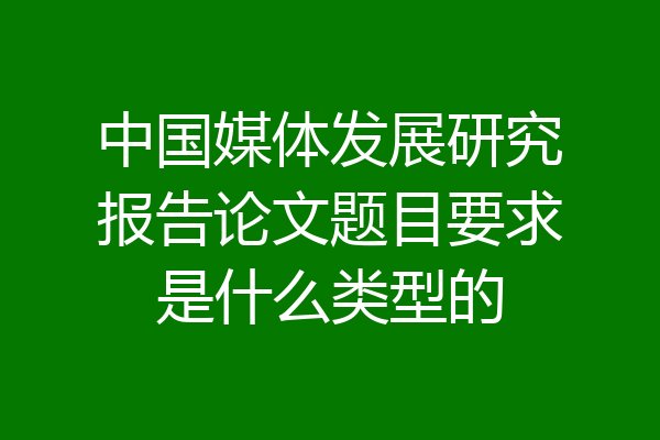 中国媒体发展研究报告论文题目要求是什么类型的
