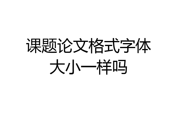 课题论文格式字体大小一样吗