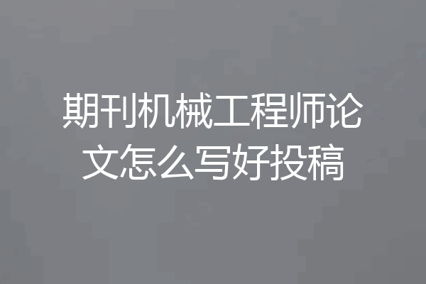 期刊机械工程师论文怎么写好投稿