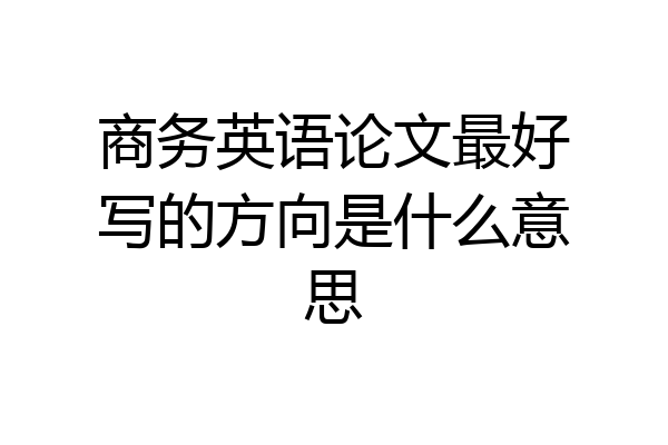 商务英语论文最好写的方向是什么意思