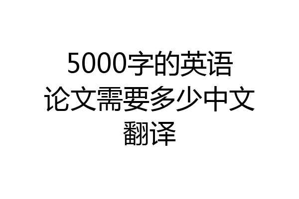 5000字的英语论文需要多少中文翻译