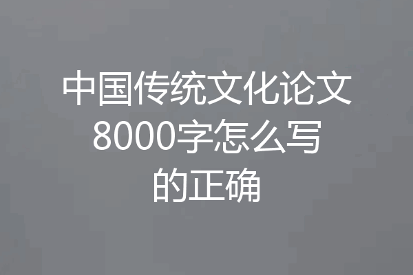 中国传统文化论文8000字怎么写的正确
