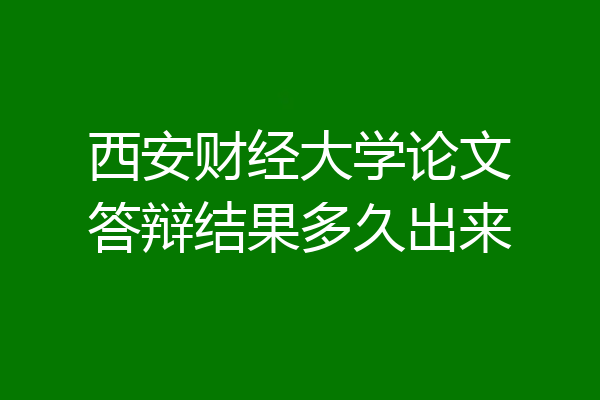 西安财经大学论文答辩结果多久出来
