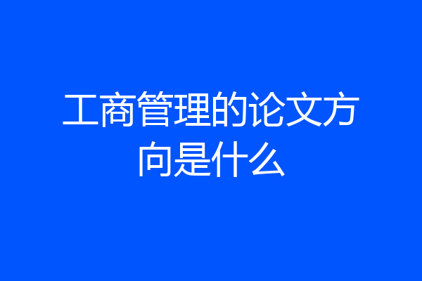 工商管理的论文方向是什么