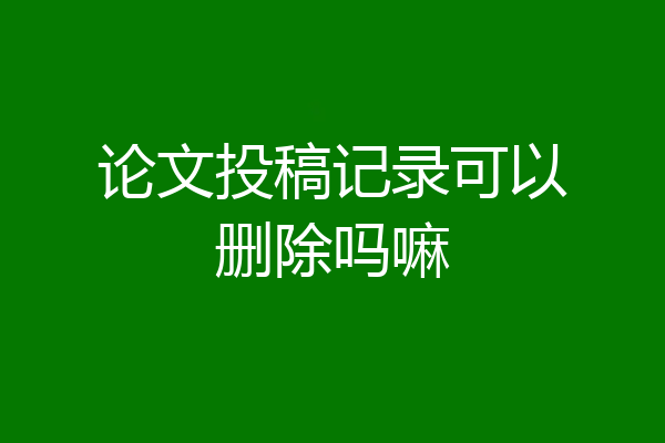 论文投稿记录可以删除吗嘛