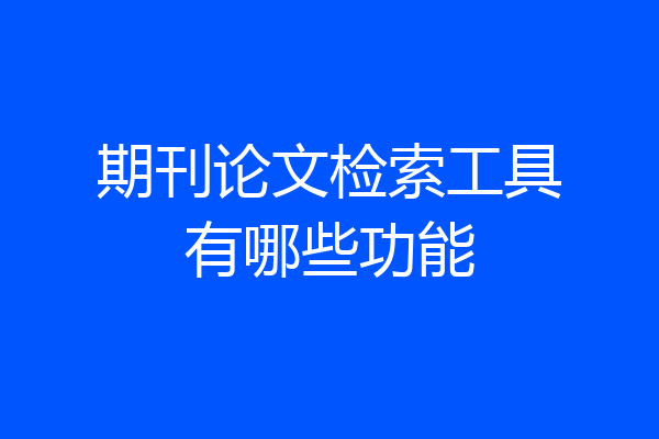 期刊论文检索工具有哪些功能