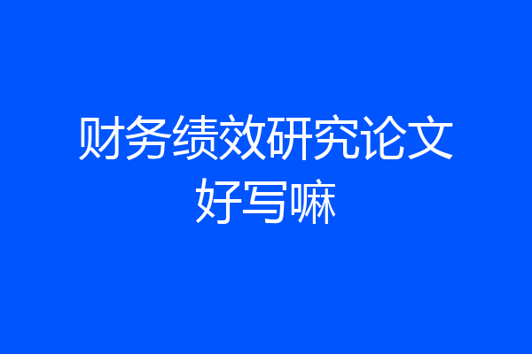 财务绩效研究论文好写嘛