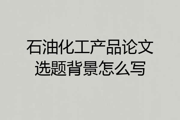 石油化工产品论文选题背景怎么写