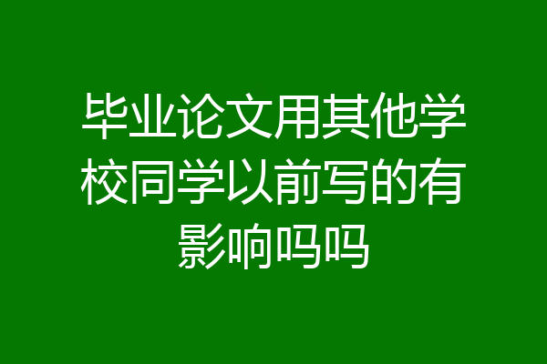 毕业论文用其他学校同学以前写的有影响吗吗
