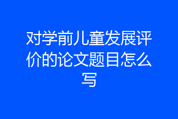 对学前儿童发展评价的论文题目怎么写
