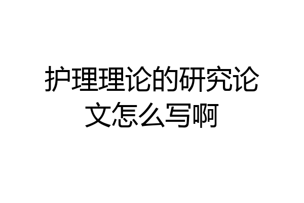 护理理论的研究论文怎么写啊
