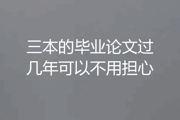 三本的毕业论文过几年可以不用担心
