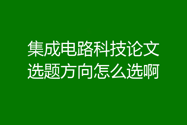 集成电路科技论文选题方向怎么选啊