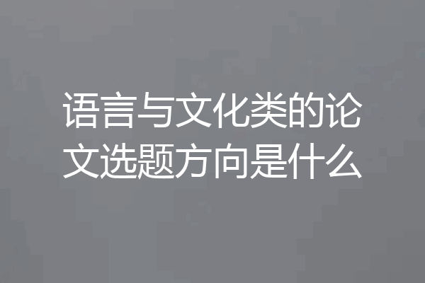 语言与文化类的论文选题方向是什么