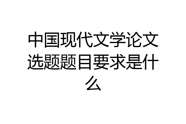 中国现代文学论文选题题目要求是什么