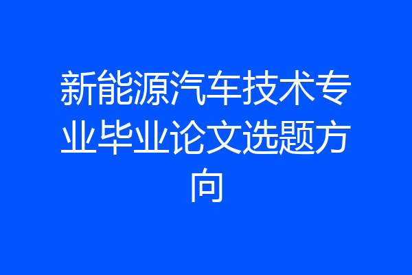 新能源汽车技术专业毕业论文选题方向