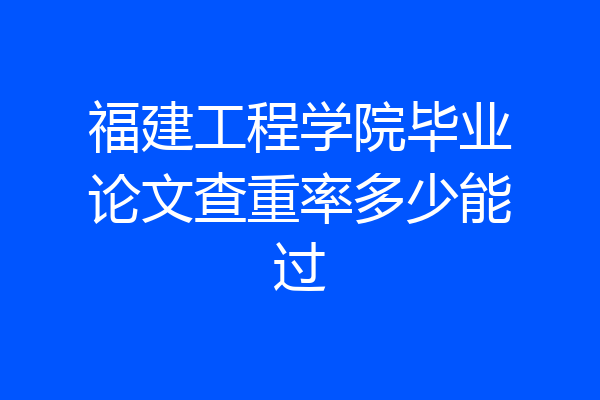 福建工程学院毕业论文查重率多少能过