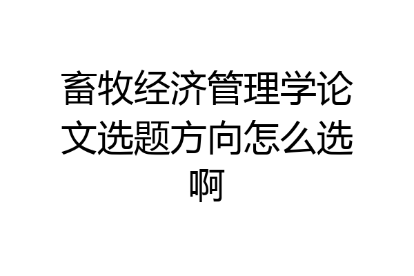 畜牧经济管理学论文选题方向怎么选啊