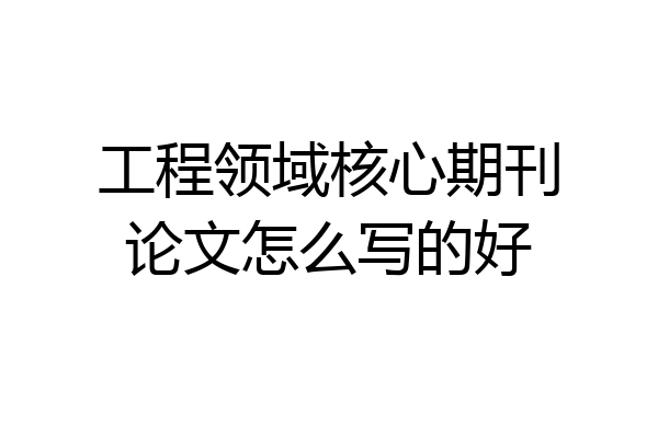 工程领域核心期刊论文怎么写的好