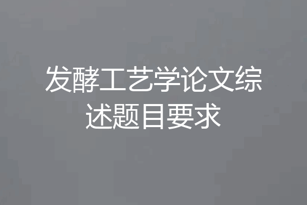 发酵工艺学论文综述题目要求