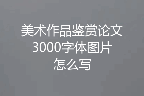 美术作品鉴赏论文3000字体图片怎么写