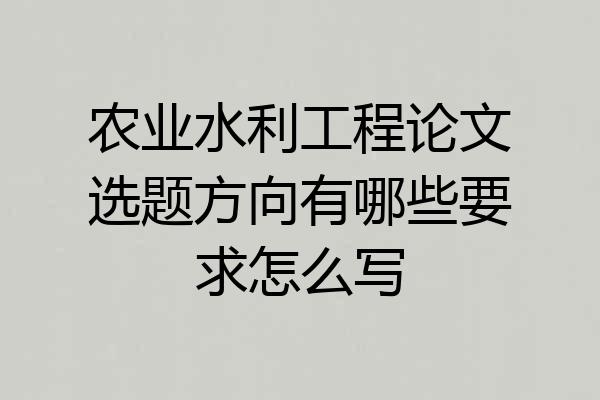 农业水利工程论文选题方向有哪些要求怎么写