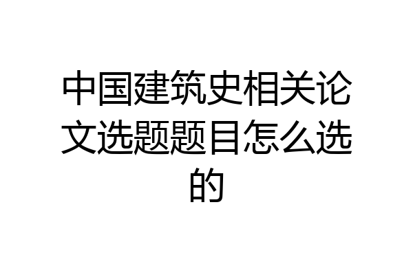 中国建筑史相关论文选题题目怎么选的