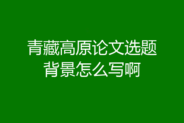 青藏高原论文选题背景怎么写啊