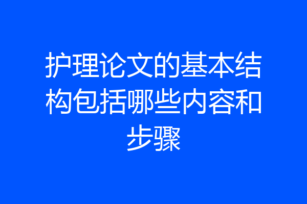 护理论文的基本结构包括哪些内容和步骤
