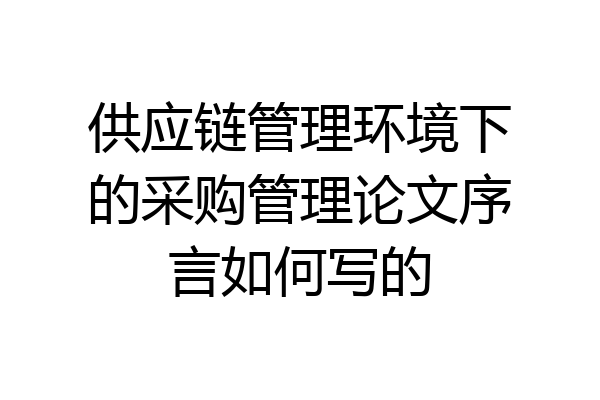 供应链管理环境下的采购管理论文序言如何写的