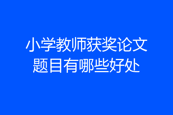 小学教师获奖论文题目有哪些好处