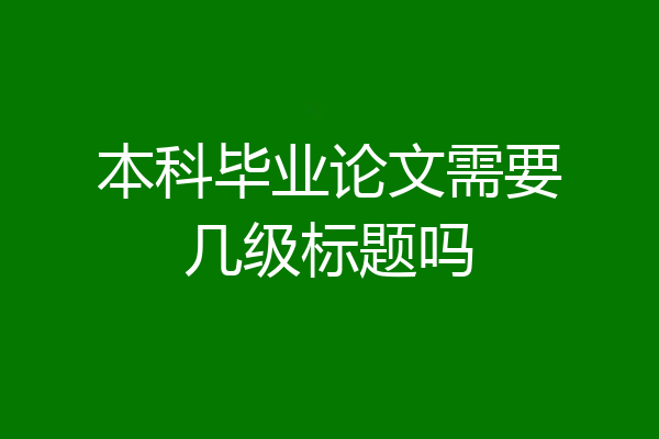 本科毕业论文需要几级标题吗