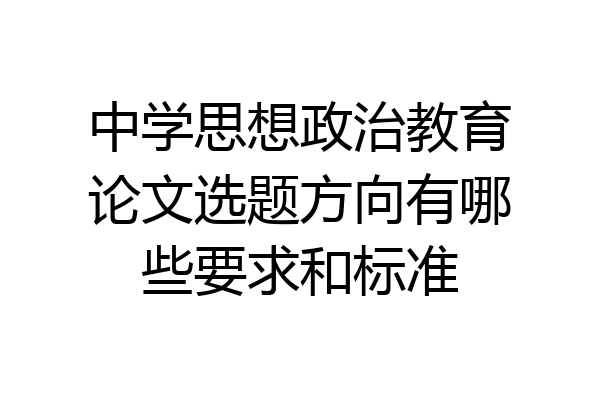 中学思想政治教育论文选题方向有哪些要求和标准