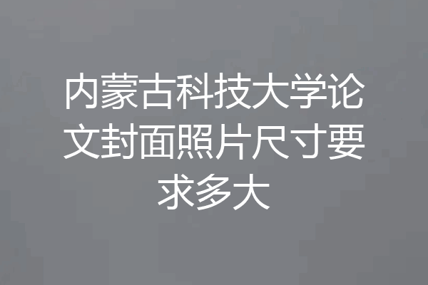 内蒙古科技大学论文封面照片尺寸要求多大