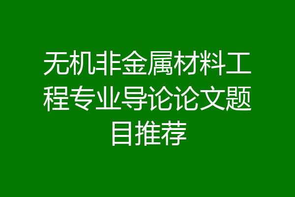 无机非金属材料工程专业导论论文题目推荐
