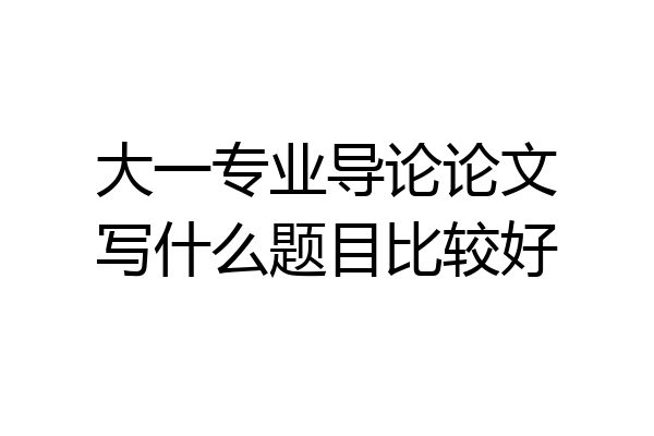大一专业导论论文写什么题目比较好