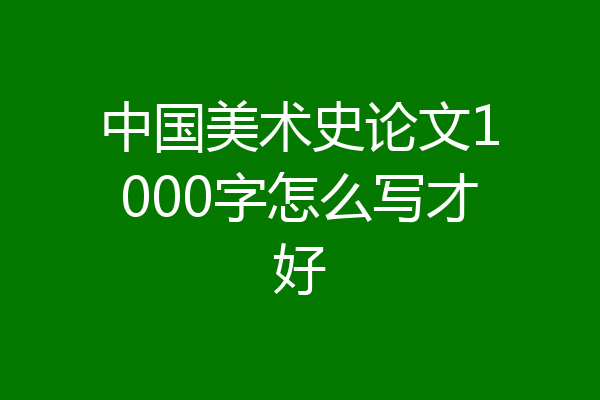 中国美术史论文1000字怎么写才好