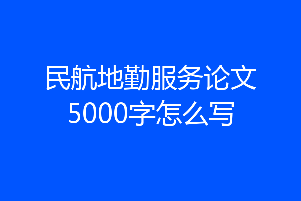 民航地勤服务论文5000字怎么写