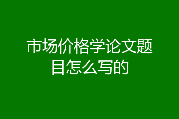 市场价格学论文题目怎么写的