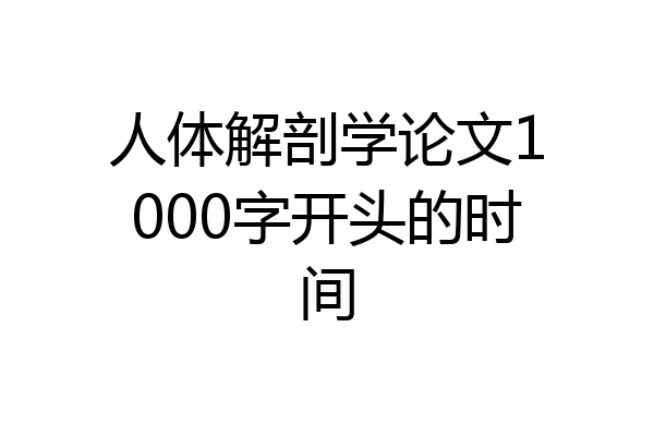 人体解剖学论文1000字开头的时间