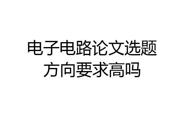 电子电路论文选题方向要求高吗