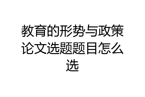 教育的形势与政策论文选题题目怎么选