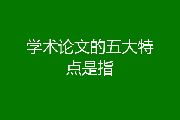 学术论文的五大特点是指