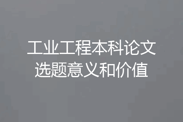 工业工程本科论文选题意义和价值