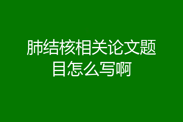 肺结核相关论文题目怎么写啊